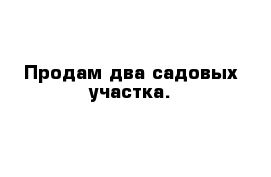 Продам два садовых участка.